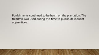 Punishments continued to be harsh on the plantation. The
treadmill was used during this time to punish delinquent
apprentices.
 