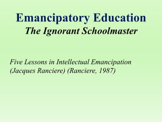 Emancipatory Education
The Ignorant Schoolmaster
Five Lessons in Intellectual Emancipation
(Jacques Ranciere) (Ranciere, 1987)
 