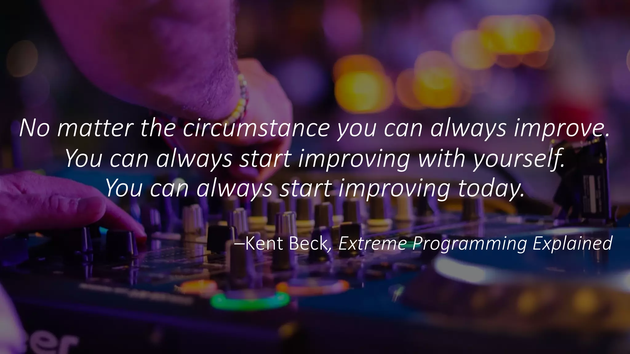@AgileCanuck
@PrettyAgile #notrainwrecks
No matter the circumstance you can always improve.
You can always start improving with yourself.
You can always start improving today.
–Kent Beck, Extreme Programming Explained
 