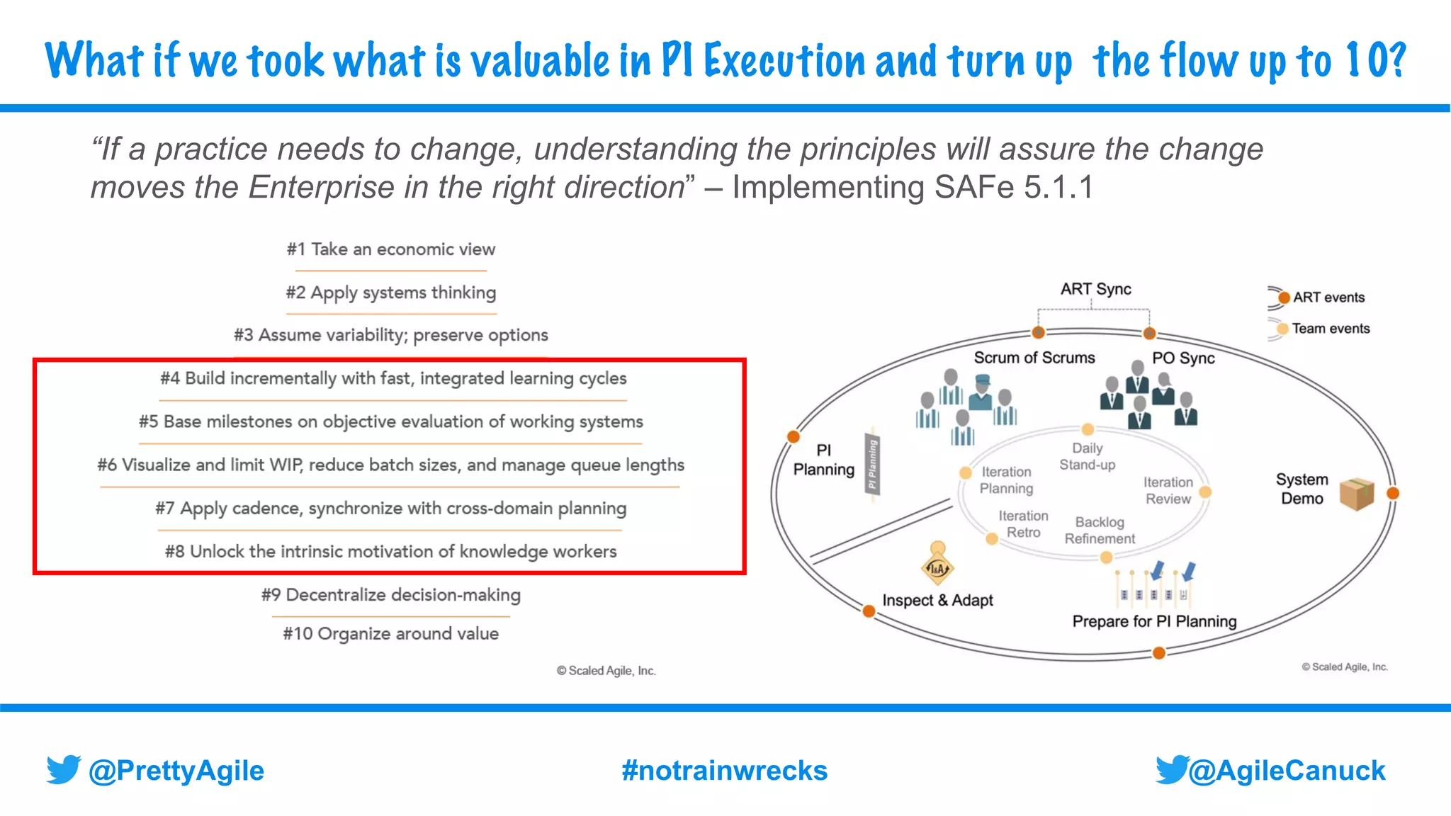 @AgileCanuck
@PrettyAgile #notrainwrecks
What if we took what is valuable in PI Execution and turn up the flow up to 10?
“If a practice needs to change, understanding the principles will assure the change
moves the Enterprise in the right direction” – Implementing SAFe 5.1.1
 