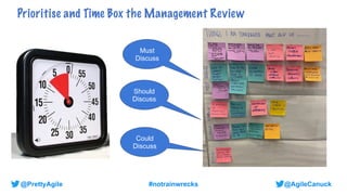@AgileCanuck
@PrettyAgile #notrainwrecks
Prioritise and Time Box the Management Review
Must
Discuss
Should
Discuss
Could
Discuss
 