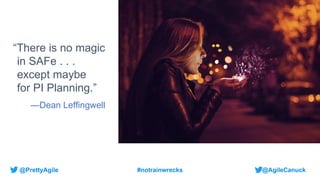 @AgileCanuck
@PrettyAgile #notrainwrecks
“There is no magic
in SAFe . . .
except maybe
for PI Planning.”
—Dean Leffingwell
 