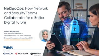 | @ema_research
NetSecOps: How Network
and Security Teams
Collaborate for a Better
Digital Future
Shamus McGillicuddy
Vice President of Research
Network Infrastructure and Operations
Enterprise Management Associates (EMA)
smcgillicuddy@enterprisemanagement.com
Sponsored by . . .
 