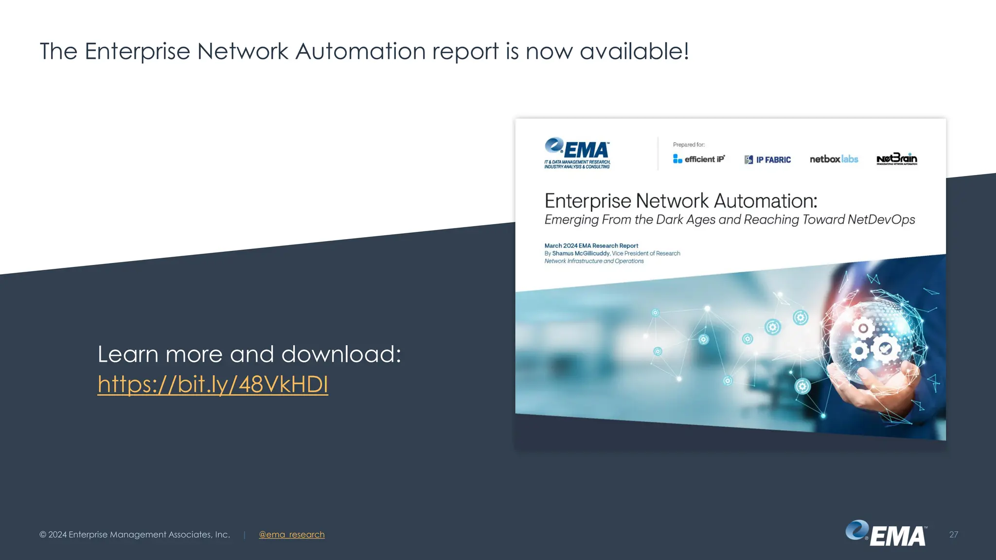| @ema_research
| @ema_research
© 2024 Enterprise Management Associates, Inc. 27
The Enterprise Network Automation report is now available!
Learn more and download:
https://bit.ly/48VkHDI
 