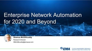IT & DATA MANAGEMENT RESEARCH,
INDUSTRY ANALYSIS & CONSULTING
Shamus McGillicuddy
Research Director
SMcGillicuddy@emausa.com
Enterprise Network Automation
for 2020 and Beyond
 