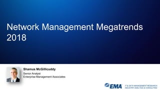 IT & DATA MANAGEMENT RESEARCH,
INDUSTRY ANALYSIS & CONSULTING
Network Management Megatrends
2018
Shamus McGillicuddy
Senior Analyst
Enterprise Management Associates
 