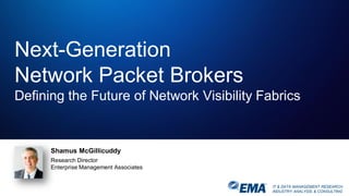 IT & DATA MANAGEMENT RESEARCH,
INDUSTRY ANALYSIS & CONSULTING
Next-Generation
Network Packet Brokers
Defining the Future of Network Visibility Fabrics
Shamus McGillicuddy
Research Director
Enterprise Management Associates
 