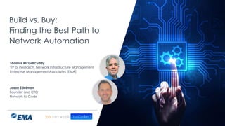 | @ema_research
Build vs. Buy:
Finding the Best Path to
Network Automation
Shamus McGillicuddy
VP of Research, Network Infrastructure Management
Enterprise Management Associates (EMA)
Jason Edelman
Founder and CTO
Network to Code
 