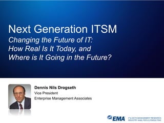 IT & DATA MANAGEMENT RESEARCH,
INDUSTRY ANALYSIS & CONSULTING
Next Generation ITSM
Changing the Future of IT:
How Real Is It Today, and
Where is It Going in the Future?
Dennis Nils Drogseth
Vice President
Enterprise Management Associates
 