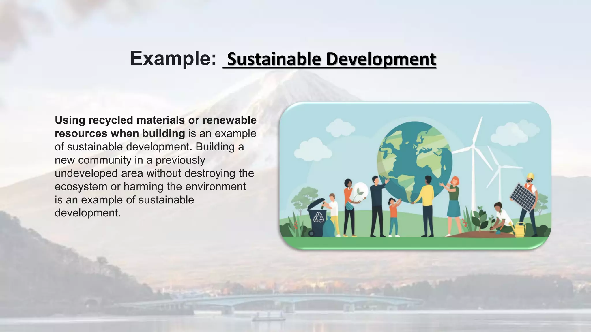 Using recycled materials or renewable
resources when building is an example
of sustainable development. Building a
new community in a previously
undeveloped area without destroying the
ecosystem or harming the environment
is an example of sustainable
development.
Example: Sustainable Development
 