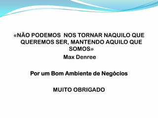 «NÃO PODEMOS NOS TORNAR NAQUILO QUE
QUEREMOS SER, MANTENDO AQUILO QUE
SOMOS»
Max Denree
Por um Bom Ambiente de Negócios
MUITO OBRIGADO
 