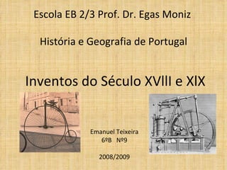 Escola EB 2/3 Prof. Dr. Egas Moniz  História e Geografia de Portugal Emanuel Teixeira 6ºB  Nº9 2008/2009 Inventos do Século XVllI e XlX 