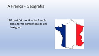 A França - Geografia
O território continental francês
tem a forma aproximada de um
hexágono.
 