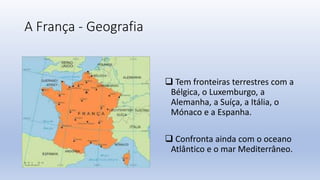 A França - Geografia
 Tem fronteiras terrestres com a
Bélgica, o Luxemburgo, a
Alemanha, a Suíça, a Itália, o
Mónaco e a ...