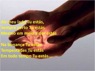 Ao meu lado Tu estás,
Sempre perto Tu estás
Mesmo em meio a dor estás

Na bonança Tu estás
Tempestades Tu estás
Em todo tempo Tu estás...
 
