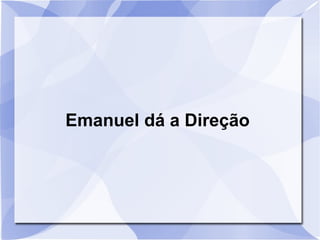 Emanuel dá a Direção
 