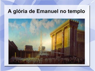 A glória de Emanuel no templo
 