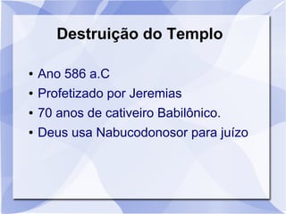 Destruição do Templo

●   Ano 586 a.C
●   Profetizado por Jeremias
●   70 anos de cativeiro Babilônico.
●   Deus usa Nabucodonosor para juízo
 