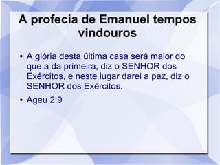 A profecia de Emanuel tempos
          vindouros
●   A glória desta última casa será maior do
    que a da primeira, diz o SENHOR dos
    Exércitos, e neste lugar darei a paz, diz o
    SENHOR dos Exércitos.
●   Ageu 2:9
 