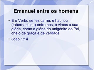 Emanuel entre os homens
●   E o Verbo se fez carne, e habitou
    (tabernaculou) entre nós, e vimos a sua
    glória, como a glória do unigênito do Pai,
    cheio de graça e de verdade
●   João 1:14
 