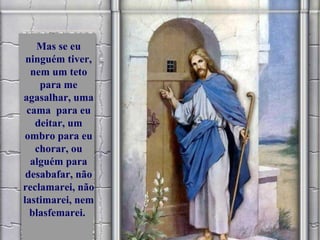 Mas se eu 
ninguém tiver, 
nem um teto 
para me 
agasalhar, uma 
cama para eu 
deitar, um 
ombro para eu 
chorar, ou 
alguém para 
desabafar, não 
reclamarei, não 
lastimarei, nem 
blasfemarei. 
 