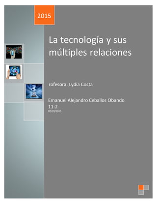 La tecnología y sus
múltiples relaciones
rofesora: Lydia Costa
2015
Emanuel Alejandro Ceballos Obando
11-2
02/03/2015
 