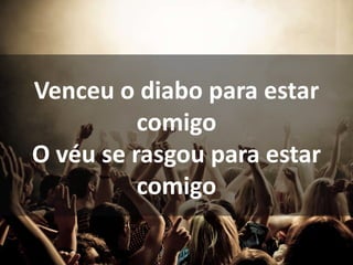 Venceu o diabo para estar
comigo
O véu se rasgou para estar
comigo
 