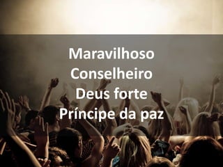 Maravilhoso
Conselheiro
Deus forte
Príncipe da paz
 