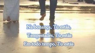 Na bonança, Tu estás,
Tempestades, Tu estás
Em todo tempo, Tu estás
 