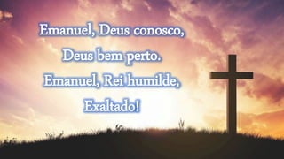 Emanuel, Deus conosco,
Deus bem perto.
Emanuel, Rei humilde,
Exaltado!
 