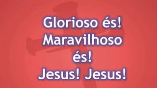 Glorioso és!
Maravilhoso
és!
Jesus! Jesus!
 
