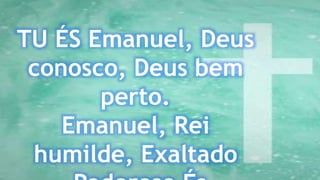 TU ÉS Emanuel, Deus
conosco, Deus bem
perto.
Emanuel, Rei
humilde, Exaltado
 