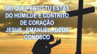 SEI QUE PERTO TU ESTÁS
DO HUMILDE E CONTRITO
DE CORAÇÃO
JESUS...EMANUEL...DEUS
CONOSCO
 