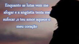 Enquanto as lutas vem me
afogar e a angústia tenta me
sufocar ,o teu amor aquece o
meu coração
 