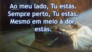 Ao meu lado, Tu estás.
Sempre perto, Tu estás.
Mesmo em meio à dor,
estás.
 