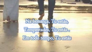 Na bonança, Tu estás,
Tempestades, Tu estás .
Em todo tempo, Tu estás
 