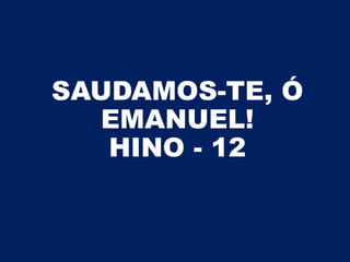 SAUDAMOS-TE, Ó
EMANUEL!
HINO - 12
 