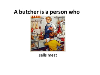 A butcher is a person who




         sells meat
 