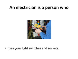 An electrician is a person who




• fixes your light switches and sockets.
 