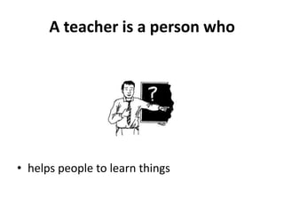 A teacher is a person who




• helps people to learn things
 