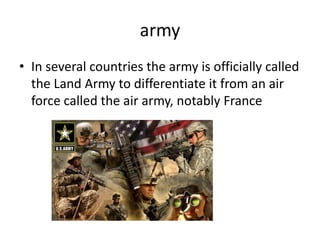 army
• In several countries the army is officially called
  the Land Army to differentiate it from an air
  force called the air army, notably France
 