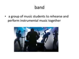band
• a group of music students to rehearse and
  perform instrumental music together
 