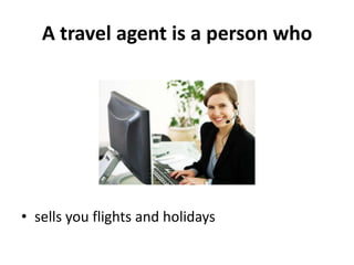 A travel agent is a person who




• sells you flights and holidays
 