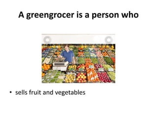 A greengrocer is a person who




• sells fruit and vegetables
 