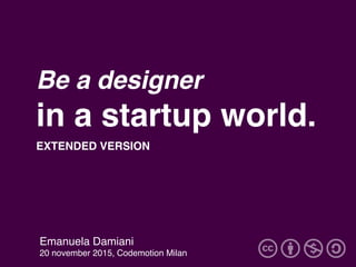 Be a designer
in a startup world.
Emanuela Damiani
20 november 2015, Codemotion Milan
EXTENDED VERSION
 