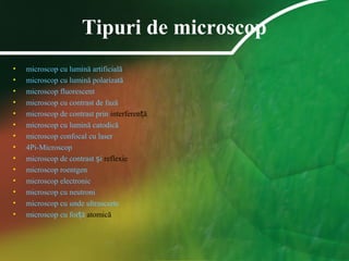 Tipuri de microscop
• microscop cu lumină artificială:
• microscop cu lumină polarizată
• microscop fluorescent
• microscop cu contrast de fază
• microscop de contrast prin interferen ăț
• microscop cu lumină catodică
• microscop confocal cu laser
• 4Pi-Microscop
• microscop de contrast iș reflexie
• microscop roentgen
• microscop electronic
• microscop cu neutroni
• microscop cu unde ultrascurte
• microscop cu for ăț atomică
 