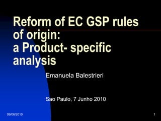 Reform of EC GSP rules
   of origin:
   a Product- specific
   analysis
             Emanuela Balestrieri


             Sao Paulo, 7 Junho 2010

09/06/2010                             1
 