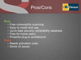 Pros/Cons


Pros
  ● Free vulnerability scanning

  ● Easy to install and use

  ● Up-to-date security vulnerability database

  ● Free for home users

  ● Powerful plug-in architecture

Cons
  ● Needs activation code

  ● Some UI issues
 