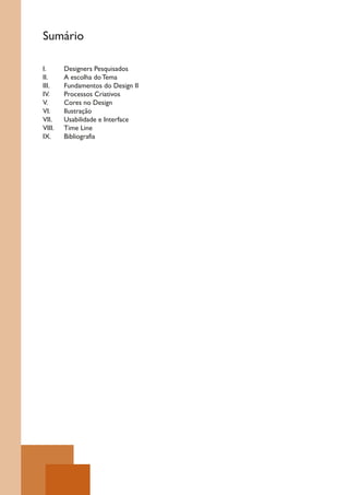 Sumário

I.      Designers Pesquisados
II.     A escolha do Tema
III.    Fundamentos do Design II
IV.     Processos Criativos
V.      Cores no Design
VI.     Ilustração
VII.    Usabilidade e Interface
VIII.   Time Line
IX.     Bibliografia
 