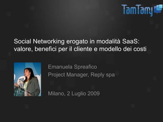 Social Networking erogato in modalità SaaS: valore, benefici per il cliente e modello dei costi Emanuela Spreafico Project Manager, Reply spa Milano, 2 Luglio 2009 